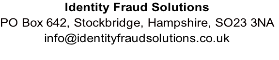 Identity Fraud Solutions
PO Box 642, Stockbridge, Hampshire, SO23 3NA
info@identityfraudsolutions.co.uk  
  
