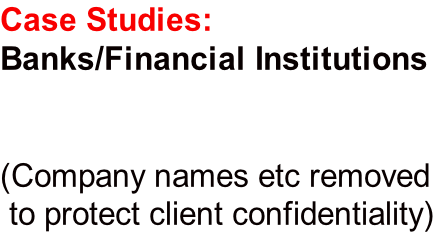 Case Studies:
Banks/Financial Institutions

 
(Company names etc removed
 to protect client confidentiality)
